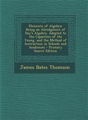 Elements of Algebra Being an Abridgment of Day's Algebra, Adapted to the Capacities of the Young, and the Method of Instruction in Schools and Academies - Primary Source Edition,1287721605,9781287721604