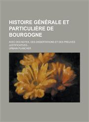 Histoire Generale Et Particuliere de Bourgogne; Avec Des Notes, Des Dissertations Et Des Preuves Justificatives...,1234629453,9781234629458
