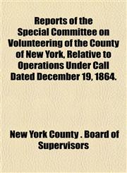 Reports of the Special Committee on Volunteering of the County of New York, Relative to Operations Under Call Dated December 19, 1864.,1153136058,9781153136051