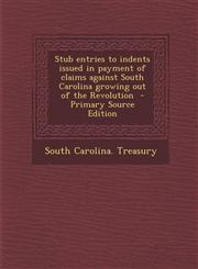 Stub Entries to Indents Issued in Payment of Claims Against South Carolina Growing Out of the Revolution - Primary Source Edition,1294751751,9781294751755