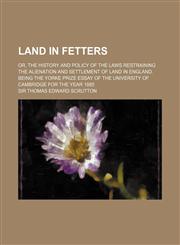 Land in Fetters; Or, the History and Policy of the Laws Restraining the Alienation and Settlement of Land in England. Being the Yorke Prize Essay of T,1231238178,9781231238172