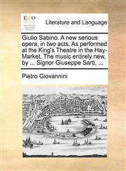 Giulio Sabino. A new serious opera, in two acts. As performed at the King's Theatre in the Hay-Market. The music entirely new, by ... Signor Giuseppe Sarti, ...,1170558666,9781170558669
