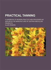Practical tanning; a handbook of modern practice and processes as applied in the manufacture of leather and allied products,1150857897,9781150857898