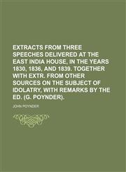 Extracts from three speeches delivered  at the East India house, in the years 1830, 1836, and 1839. Together with extr. from other sources on the subject of idolatry, with remarks by the ed. (G. Poynder).,1236261836,9781236261830