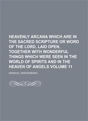 Heavenly arcana which are in the sacred scripture or word of the Lord, laid open, together with wonderful things which were seen in the world of spirits and in the heaven of angels Volume 11,1153868881,9781153868884