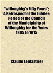 "willoughby's Fifty Years"; A Retrospect of the Jubilee Period of the Council of the Municiplaity of Willoughby for the Years 1865 to 1915,1153215977,9781153215978