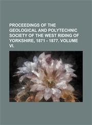 Proceedings of the Geological and Polytechnic Society of the West Riding of Yorkshire, 1871 - 1877. Volume VI,1150835079,9781150835070