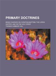 Primary doctrines; being charges on Christian baptism, the Lords supper, and on the Holy Spirit,123008343X,9781230083438