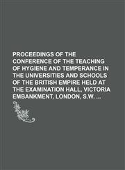 Proceedings of the Conference of the Teaching of Hygiene and Temperance in the Universities and Schools of the British Empire held at the Examination Hall, Victoria Embankment, London, S.W.,1459057775,9781459057777