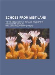 Echoes from Mist-Land; Or, the Nibelungen Lay, Revealed to Lovers of Romance and Chivalry,115043824X,9781150438240