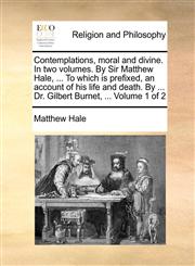 Contemplations, moral and divine. In two volumes. By Sir Matthew Hale, ... To which is prefixed, an account of his life and death. By ... Dr. Gilbert Burnet, ...  Volume 1 of 2,1170841791,9781170841792