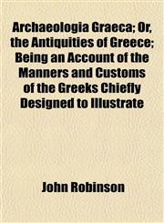 Archaeologia Graeca; Or, the Antiquities of Greece; Being an Account of the Manners and Customs of the Greeks Chiefly Designed to Illustrate,1154631265,9781154631265
