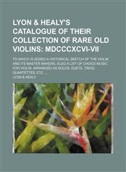 Lyon & Healy's Catalogue of Their Collection of Rare Old Violins; Mdcccxcvi-Vii. to Which Is Added a Historical Sketch of the Violin and Its Master Makers, Also a List of Choice Music for Violin, Arranged as Solos, Duets, Trios, Quartettes, Etc.,115124029X,9781151240293