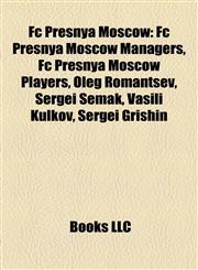 Fc Presnya Moscow Fc Presnya Moscow Managers, Fc Presnya Moscow Players, Oleg Romantsev, Sergei Semak, Vasili Kulkov, Sergei Grishin,1158136943,9781158136940