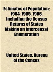 Estimates of Population; 1904, 1905, 1906, Including the Census Returns of States Making an Intercensal Enumeration,1154917851,9781154917857