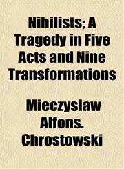 Nihilists; A Tragedy in Five Acts and Nine Transformations,1155022793,9781155022796