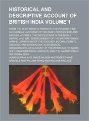 Historical and descriptive account of British India Volume 1; from the most remote period to the present time including a narrative of the early Portuguese and English voyages, the revolutions in the Mogul empire, and the, establishment of the British pow,115439137X,9781154391374