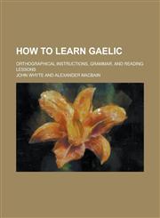 How to Learn Gaelic; Orthographical Instructions, Grammar, and Reading Lessons,1155080025,9781155080024