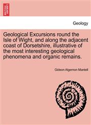 Geological Excursions round the Isle of Wight, and along the adjacent coast of Dorsetshire, illustrative of the most interesting geological phenomena and organic remains.,1241506779,9781241506773