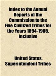 Index to the Annual Reports of the Commission to the Five Civilized Tribes for the Years 1894-1905, Inclusive,1152333003,9781152333000