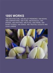 1895 works 1895 architecture, 1895 ballet premieres, 1895 books, 1895 compositions, 1895 films, 1895 musicals, 1895 operas, 1895 paintings,115755041X,9781157550419
