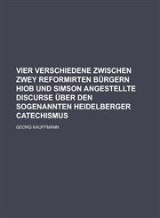 Vier verschiedene zwischen zwey reformirten Bürgern Hiob und Simson angestellte Discurse über den sogenannten Heidelberger Catechismus,1230127437,9781230127439