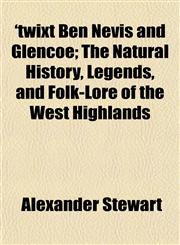 'twixt Ben Nevis and Glencoe; The Natural History, Legends, and Folk-Lore of the West Highlands,1152089684,9781152089686