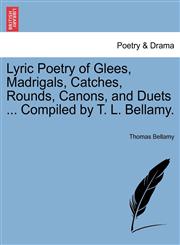Lyric Poetry of Glees, Madrigals, Catches, Rounds, Canons, and Duets ... Compiled by T. L. Bellamy.,1241100632,9781241100636