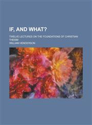 If, and What?; Twelve Lectures on the Foundations of Christian Theism,1234145030,9781234145033