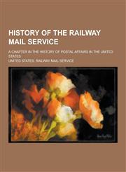 History of the Railway Mail Service; A Chapter in the History of Postal Affairs in the United States,1230264469,9781230264462