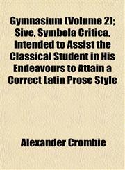 Gymnasium (Volume 2); Sive, Symbola Critica, Intended to Assist the Classical Student in His Endeavours to Attain a Correct Latin Prose Style,1152542664,9781152542662