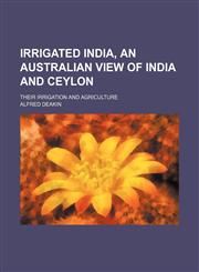 Irrigated India, an Australian View of India and Ceylon; Their Irrigation and Agriculture,1150451556,9781150451553