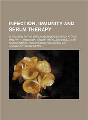 Infection, immunity and serum therapy; in relation to the infectious diseases which attack man with considerations of the allied subjects of agglutination, precipitation, hemolysis, etc,1150147385,9781150147388
