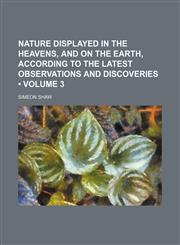Nature displayed in the heavens, and on the earth, according to the latest observations and discoveries (Volume 3),1151139424,9781151139429