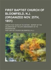 First Baptist Church of Bloomfield, N.J. (organized Nov. 25th, 1851); twenty-five years of its history  report of the celebration of the 25th anniversary of its organization,1151455431,9781151455437