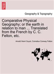 Comparative Physical Geography; or the earth in relation to man ... Translated from the French by C. C. Felton, etc.,1241521719,9781241521714