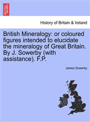 British Mineralogy or coloured figures intended to elucidate the mineralogy of Great Britain. By J. Sowerby (with assistance). F.P.,124090732X,9781240907328