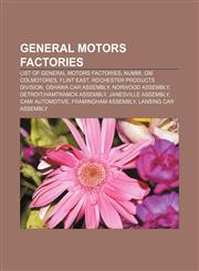 General Motors factories List of General Motors factories, NUMMI, GM Colmotores, Flint East, Rochester Products Division, Oshawa Car Assembly,1155554728,9781155554723