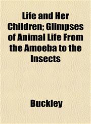 Life and Her Children; Glimpses of Animal Life From the Amoeba to the Insects,1152379038,9781152379039