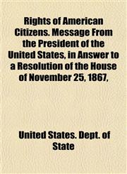 Rights of American Citizens. Message From the President of the United States, in Answer to a Resolution of the House of November 25, 1867,,1152583824,9781152583825