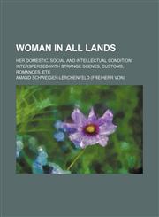 Woman in all lands; Her domestic, social and intellectual condition, interspersed with strange scenes, customs, romances, etc,1155114329,9781155114323