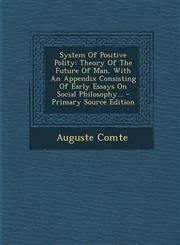 System of Positive Polity Theory of the Future of Man, with an Appendix Consisting of Early Essays on Social Philosophy... - Primary Source Edit,1295678977,9781295678976