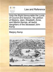 Unto the Right Honourable the Lords of Council and Session, the petition of Marjory, Jean, Elisabeth, Anne, and Marion Kemps, all lawful daughters of the deceased John Kemp,1171417950,9781171417958