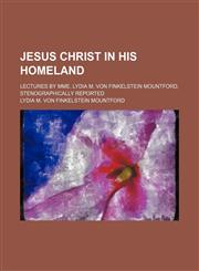 Jesus Christ in His Homeland; Lectures by Mme. Lydia M. Von Finkelstein Mountford, Stenographically Reported,1154591581,9781154591583