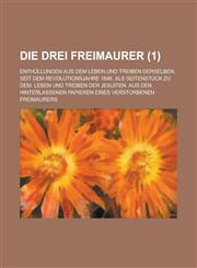 Die Drei Freimaurer; Enthullungen Aus Dem Leben Und Treiben Derselben, Seit Dem Revolutionsjahre 1848. ALS Seitenstuck Zu Dem. Leben Und Treiben Der J,1153551667,9781153551663