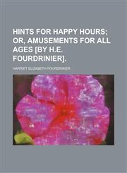 Hints for Happy Hours; Or, Amusements for All Ages [By H.e. Fourdrinier].,1458828646,9781458828644
