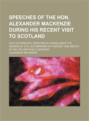 Speeches of the Hon. Alexander Mackenzie during his recent visit to Scotland; with his principal speeches in Canada since the session of 1875. Accompanied by portrait and sketch of his life and public services,1151235636,9781151235633