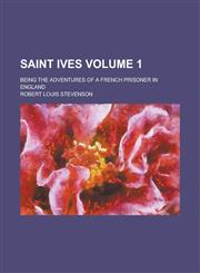 Saint Ives; Being the Adventures of a French Prisoner in England Volume 1,1230110224,9781230110226