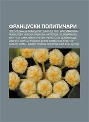 Francuski političari Predsednici Francuske, Šarl de Gol, MaksimiliJan RobespJer, Nikola Sarkozi, Napoleon III Bonaparta, Žan Pol Mara,1234008386,9781234008383