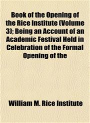 Book of the Opening of the Rice Institute (Volume 3); Being an Account of an Academic Festival Held in Celebration of the Formal Opening of the,1151927481,9781151927484